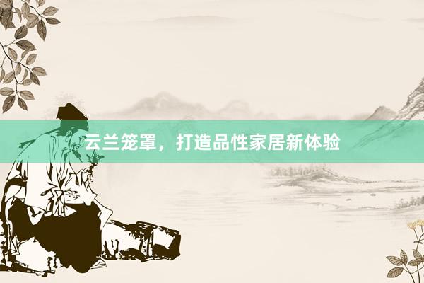 云兰笼罩，打造品性家居新体验