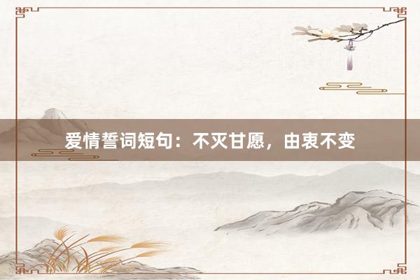 爱情誓词短句：不灭甘愿，由衷不变