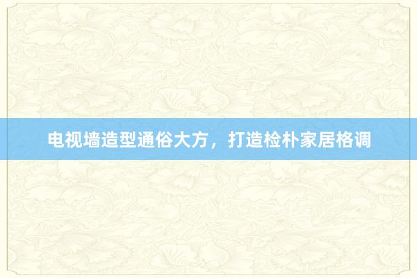 电视墙造型通俗大方，打造检朴家居格调
