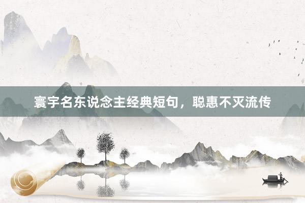 寰宇名东说念主经典短句，聪惠不灭流传