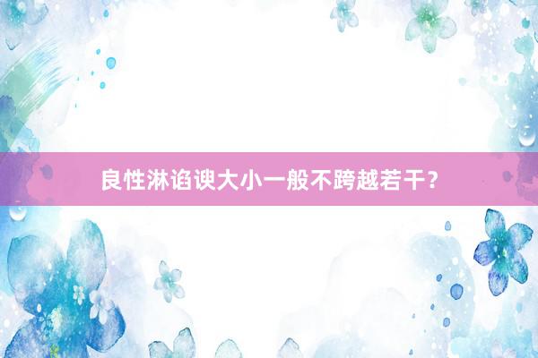 良性淋谄谀大小一般不跨越若干？