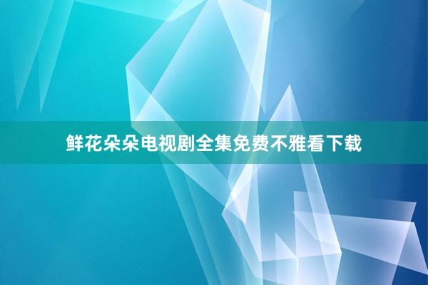 鲜花朵朵电视剧全集免费不雅看下载