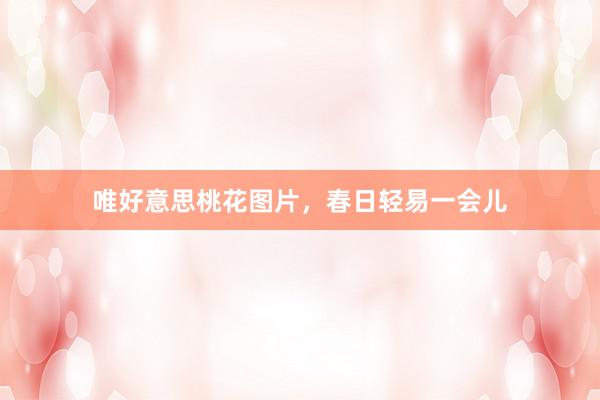 唯好意思桃花图片，春日轻易一会儿