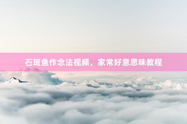 石斑鱼作念法视频，家常好意思味教程