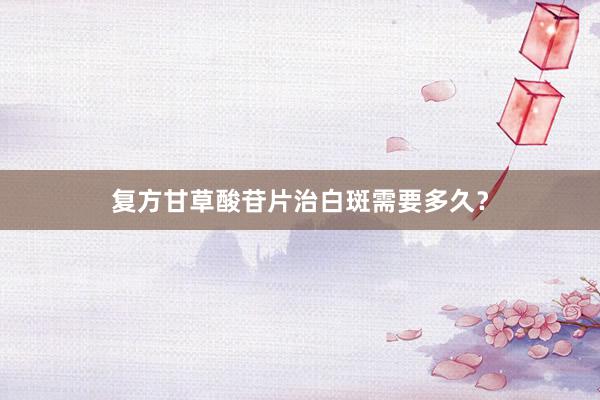 复方甘草酸苷片治白斑需要多久？