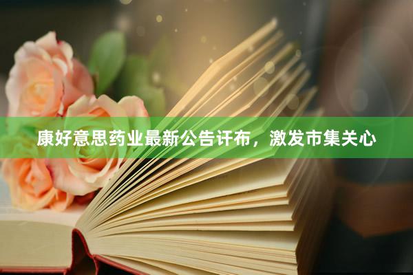 康好意思药业最新公告讦布，激发市集关心