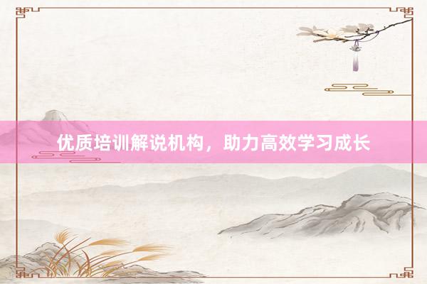 优质培训解说机构，助力高效学习成长