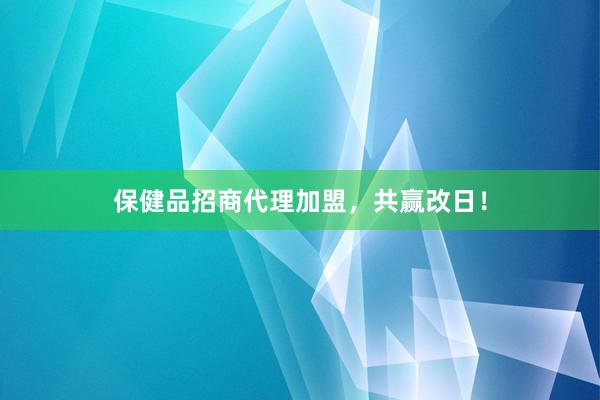 保健品招商代理加盟,共赢改日!